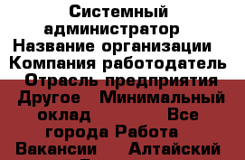 Системный администратор › Название организации ­ Компания-работодатель › Отрасль предприятия ­ Другое › Минимальный оклад ­ 27 000 - Все города Работа » Вакансии   . Алтайский край,Белокуриха г.